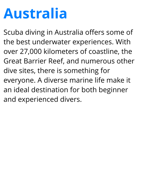 Scuba diving in Australia offers some of the best underwater experiences. With over 27,000 kilometers of coastline, the Great Barrier Reef, and numerous other dive sites, there is something for everyone. A diverse marine life make it an ideal destination for both beginner and experienced divers. Australia
